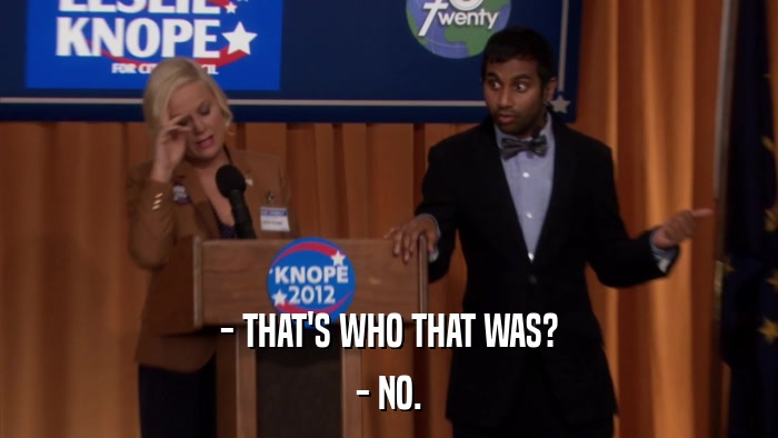 - THAT'S WHO THAT WAS? - NO. 