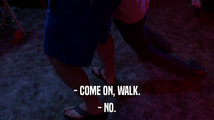 - COME ON, WALK. - NO. 