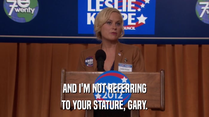 AND I'M NOT REFERRING TO YOUR STATURE, GARY. 