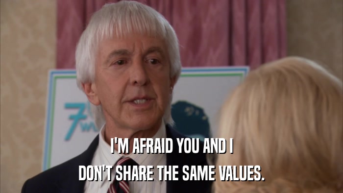 I'M AFRAID YOU AND I DON'T SHARE THE SAME VALUES. 