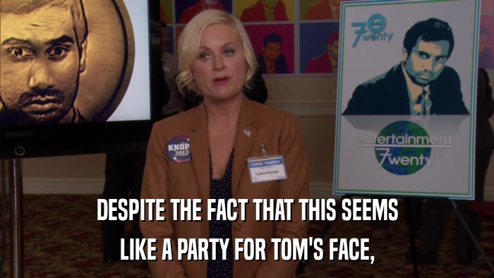 DESPITE THE FACT THAT THIS SEEMS LIKE A PARTY FOR TOM'S FACE, 