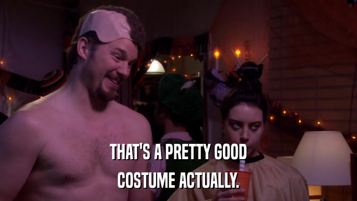 THAT'S A PRETTY GOOD COSTUME ACTUALLY. 