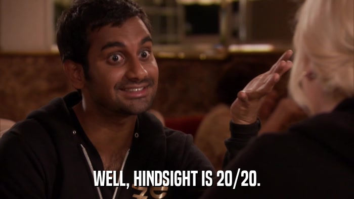 WELL, HINDSIGHT IS 20/20.  