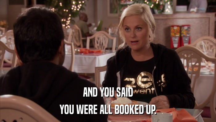 AND YOU SAID YOU WERE ALL BOOKED UP. 