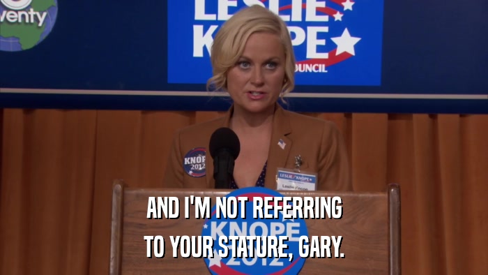 AND I'M NOT REFERRING TO YOUR STATURE, GARY. 