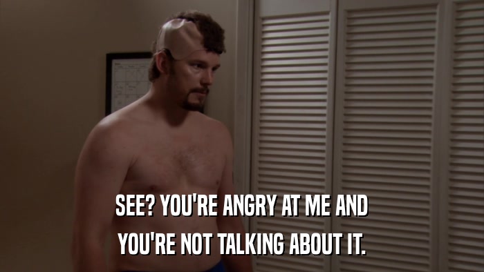 SEE? YOU'RE ANGRY AT ME AND YOU'RE NOT TALKING ABOUT IT. 