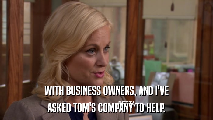 WITH BUSINESS OWNERS, AND I'VE ASKED TOM'S COMPANY TO HELP. 