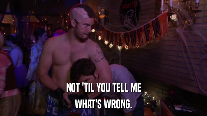 NOT 'TIL YOU TELL ME WHAT'S WRONG. 