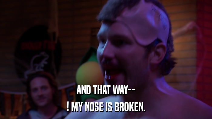 AND THAT WAY-- ! MY NOSE IS BROKEN. 