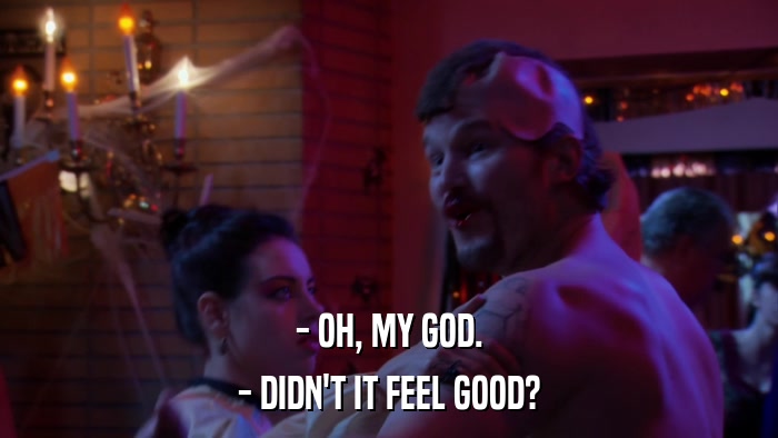 - OH, MY GOD. - DIDN'T IT FEEL GOOD? 