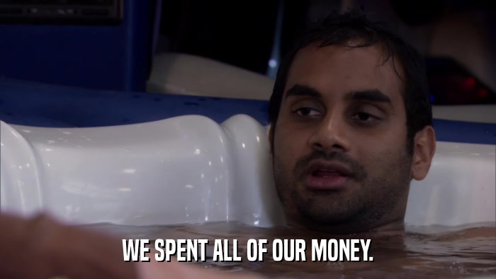 WE SPENT ALL OF OUR MONEY.  