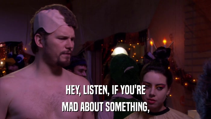 HEY, LISTEN, IF YOU'RE MAD ABOUT SOMETHING, 