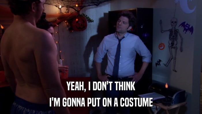 YEAH, I DON'T THINK I'M GONNA PUT ON A COSTUME 