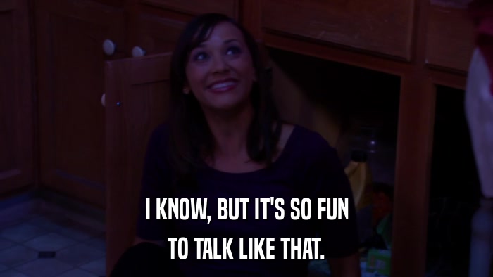 I KNOW, BUT IT'S SO FUN TO TALK LIKE THAT. 