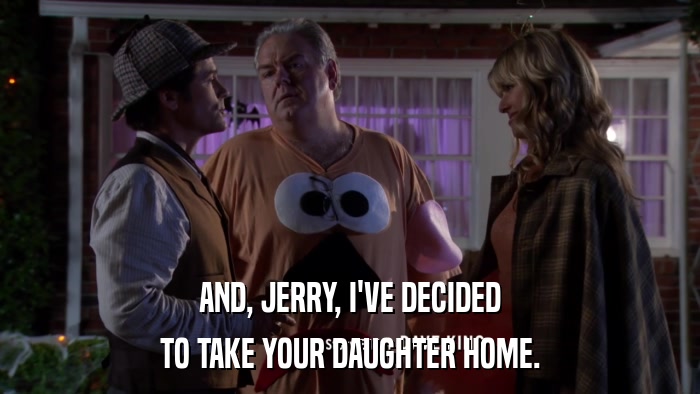 AND, JERRY, I'VE DECIDED TO TAKE YOUR DAUGHTER HOME. 
