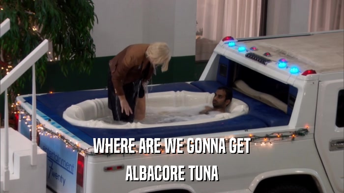 WHERE ARE WE GONNA GET ALBACORE TUNA 