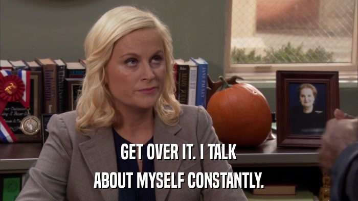 GET OVER IT. I TALK ABOUT MYSELF CONSTANTLY. 