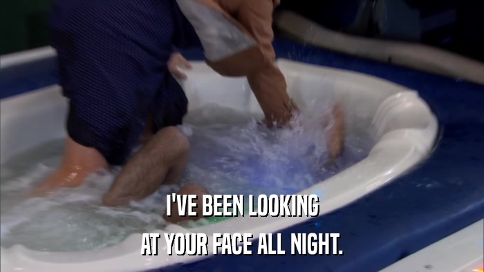 I'VE BEEN LOOKING AT YOUR FACE ALL NIGHT. 