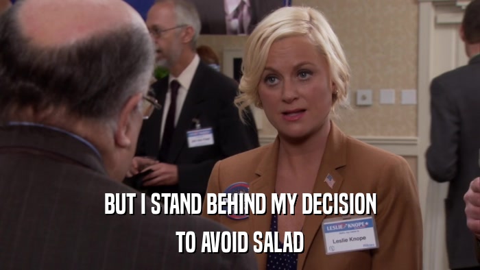 BUT I STAND BEHIND MY DECISION TO AVOID SALAD 