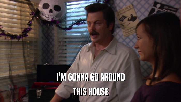 I'M GONNA GO AROUND THIS HOUSE 