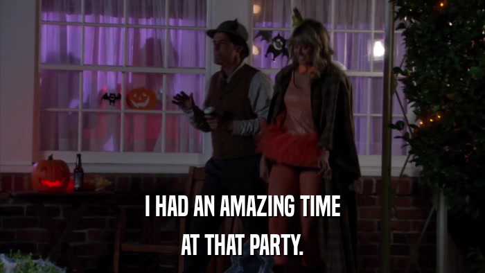 I HAD AN AMAZING TIME AT THAT PARTY. 
