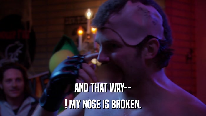 AND THAT WAY-- ! MY NOSE IS BROKEN. 