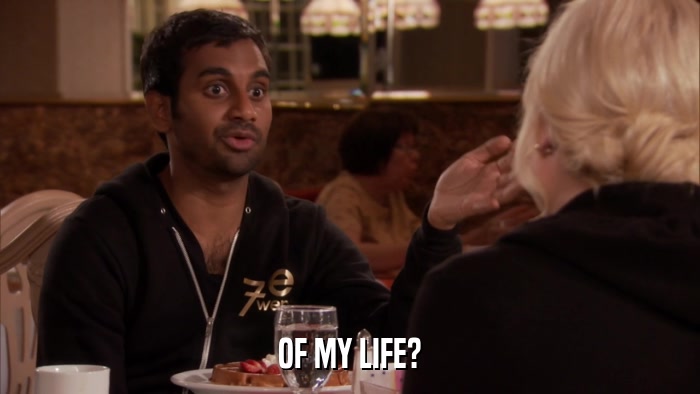 OF MY LIFE?  