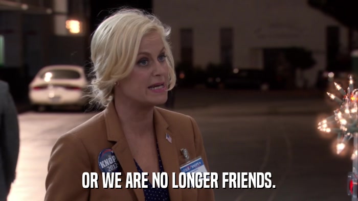 OR WE ARE NO LONGER FRIENDS.  