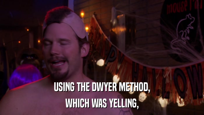 USING THE DWYER METHOD, WHICH WAS YELLING, 