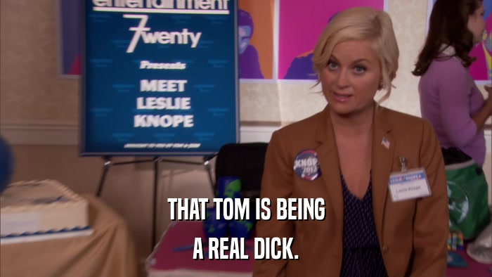 THAT TOM IS BEING A REAL DICK. 