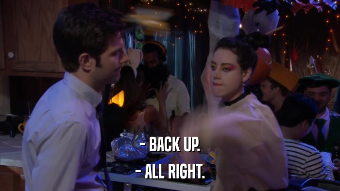 - BACK UP. - ALL RIGHT. 