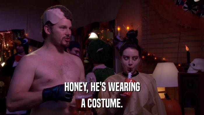 HONEY, HE'S WEARING A COSTUME. 