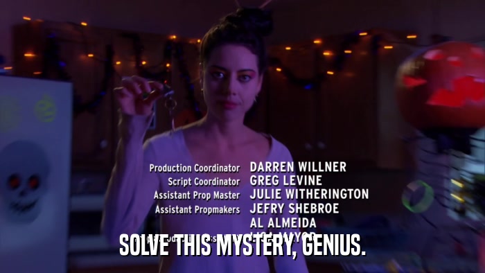 SOLVE THIS MYSTERY, GENIUS.  