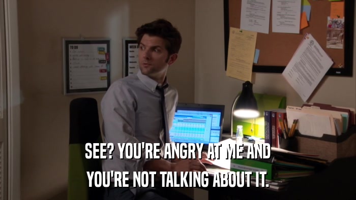 SEE? YOU'RE ANGRY AT ME AND YOU'RE NOT TALKING ABOUT IT. 