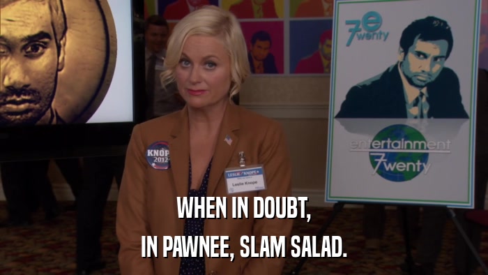 WHEN IN DOUBT, IN PAWNEE, SLAM SALAD. 