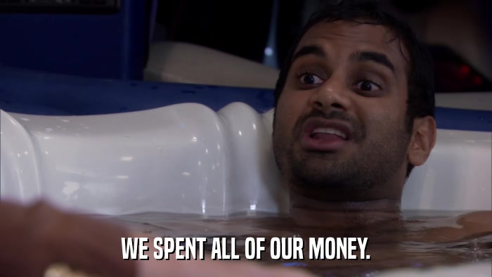 WE SPENT ALL OF OUR MONEY.  