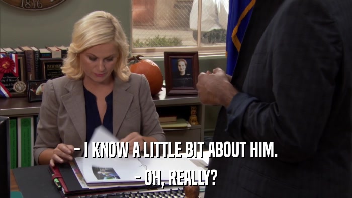 - I KNOW A LITTLE BIT ABOUT HIM. - OH, REALLY? 