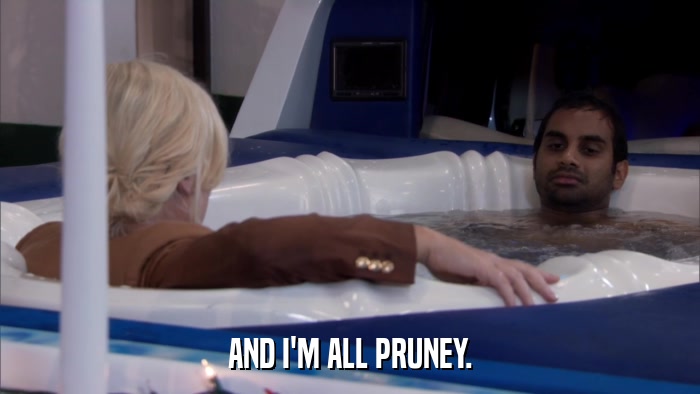 AND I'M ALL PRUNEY.  