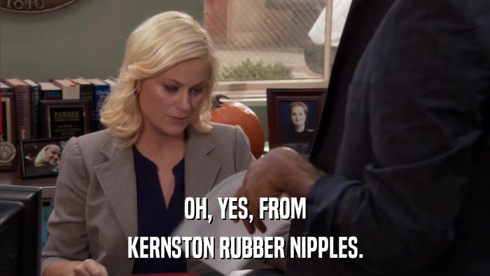OH, YES, FROM KERNSTON RUBBER NIPPLES. 