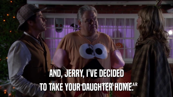AND, JERRY, I'VE DECIDED TO TAKE YOUR DAUGHTER HOME. 