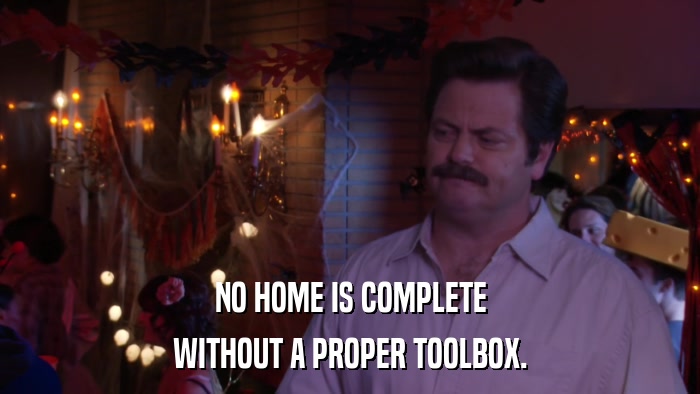 NO HOME IS COMPLETE WITHOUT A PROPER TOOLBOX. 