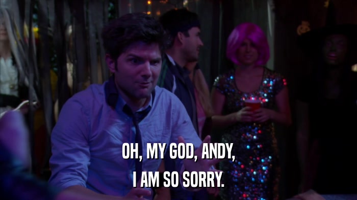 OH, MY GOD, ANDY, I AM SO SORRY. 