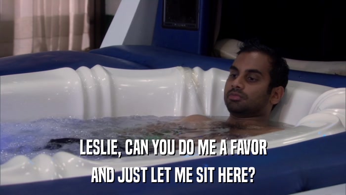 LESLIE, CAN YOU DO ME A FAVOR AND JUST LET ME SIT HERE? 