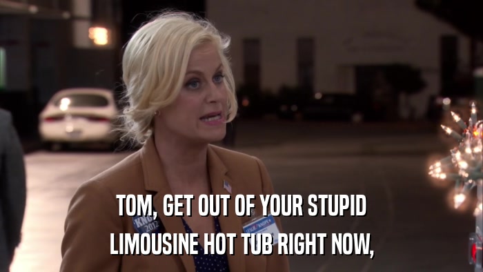 TOM, GET OUT OF YOUR STUPID LIMOUSINE HOT TUB RIGHT NOW, 