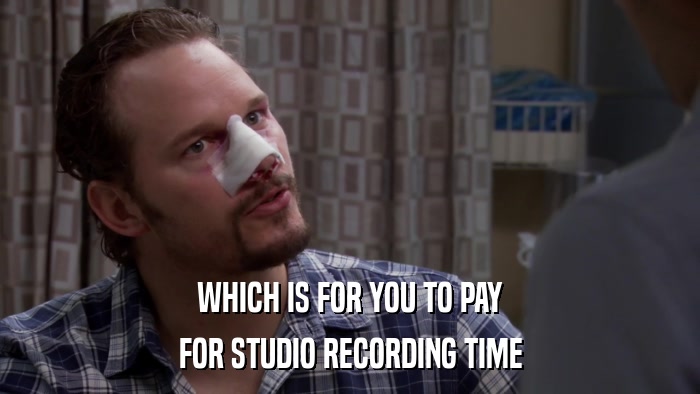 WHICH IS FOR YOU TO PAY FOR STUDIO RECORDING TIME 