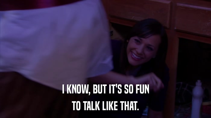 I KNOW, BUT IT'S SO FUN TO TALK LIKE THAT. 