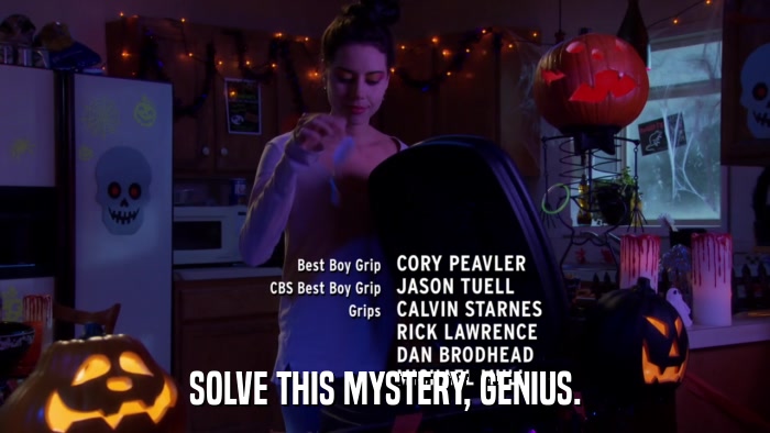 SOLVE THIS MYSTERY, GENIUS.  