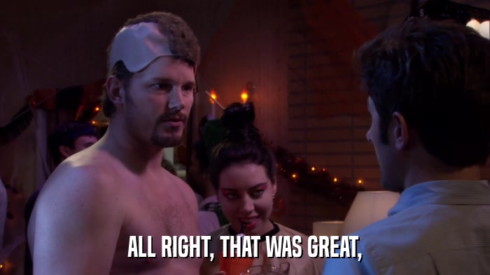 ALL RIGHT, THAT WAS GREAT,  