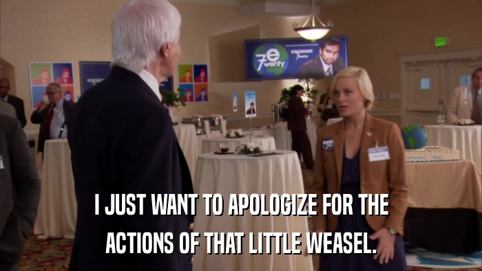 I JUST WANT TO APOLOGIZE FOR THE ACTIONS OF THAT LITTLE WEASEL. 