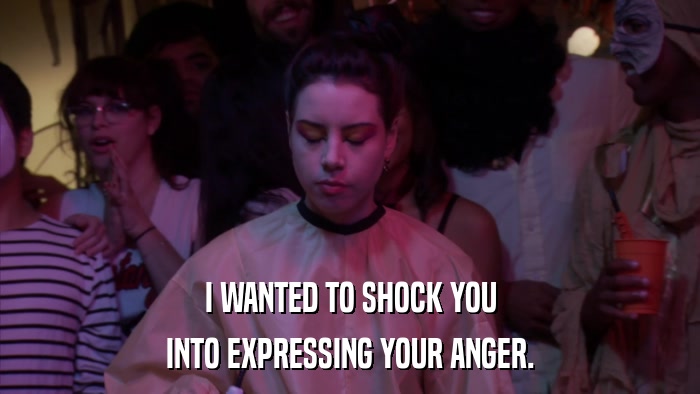 I WANTED TO SHOCK YOU INTO EXPRESSING YOUR ANGER. 